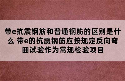 带e抗震钢筋和普通钢筋的区别是什么 带e的抗震钢筋应按规定反向弯曲试验作为常规检验项目